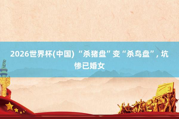 2026世界杯(中国) “杀猪盘”变“杀鸟盘”， 坑惨已婚女