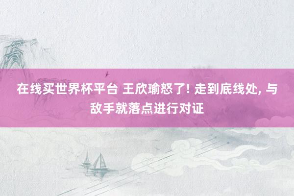 在线买世界杯平台 王欣瑜怒了! 走到底线处， 与敌手就落点进行对证