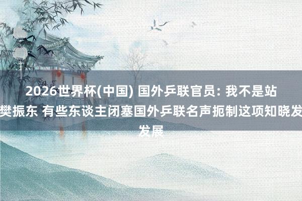 2026世界杯(中国) 国外乒联官员: 我不是站队樊振东 有些东谈主闭塞国外乒联名声扼制这项知晓发展