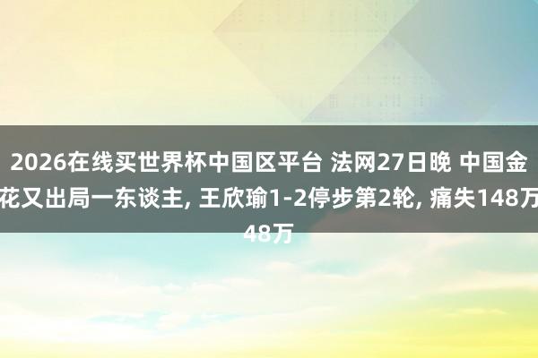 2026在线买世界杯中国区平台 法网27日晚 中国金花又出局一东谈主， 王欣瑜1-2停步第2轮， 痛失148万