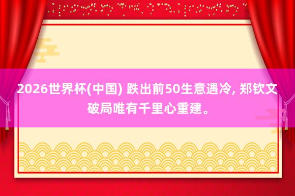 2026世界杯(中国) 跌出前50生意遇冷， 郑钦文破局唯有千里心重建。