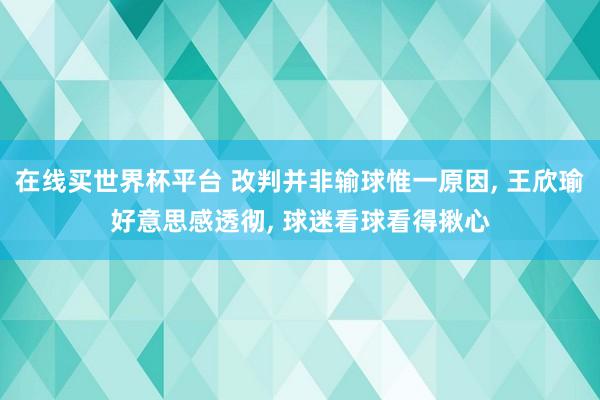 在线买世界杯平台 改判并非输球惟一原因， 王欣瑜好意思感透彻， 球迷看球看得揪心