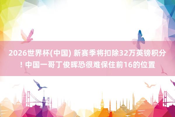 2026世界杯(中国) 新赛季将扣除32万英镑积分! 中国一哥丁俊晖恐很难保住前16的位置