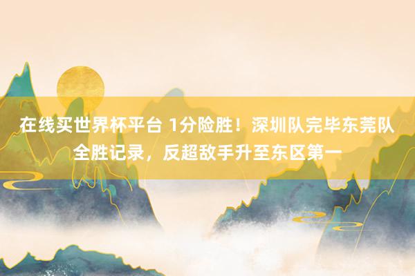 在线买世界杯平台 1分险胜！深圳队完毕东莞队全胜记录，反超敌手升至东区第一