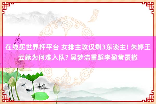 在线买世界杯平台 女排主攻仅剩3东谈主! 朱婷王云蕗为何难入队? 吴梦洁重蹈李盈莹覆辙