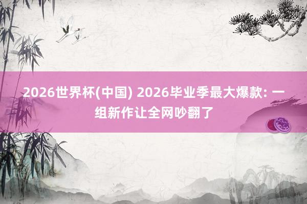 2026世界杯(中国) 2026毕业季最大爆款: 一组新作让全网吵翻了