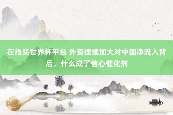 在线买世界杯平台 外资捏续加大对中国净流入背后，什么成了信心催化剂