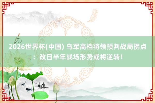 2026世界杯(中国) 乌军高档将领预判战局拐点：改日半年战场形势或将逆转！