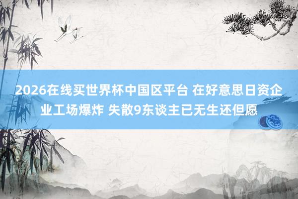 2026在线买世界杯中国区平台 在好意思日资企业工场爆炸 失散9东谈主已无生还但愿