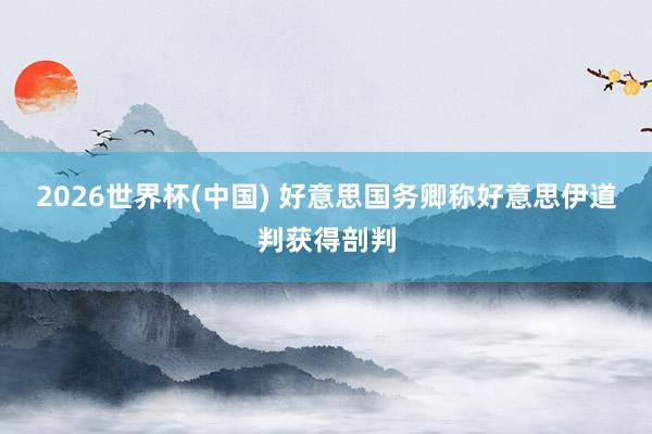 2026世界杯(中国) 好意思国务卿称好意思伊道判获得剖判