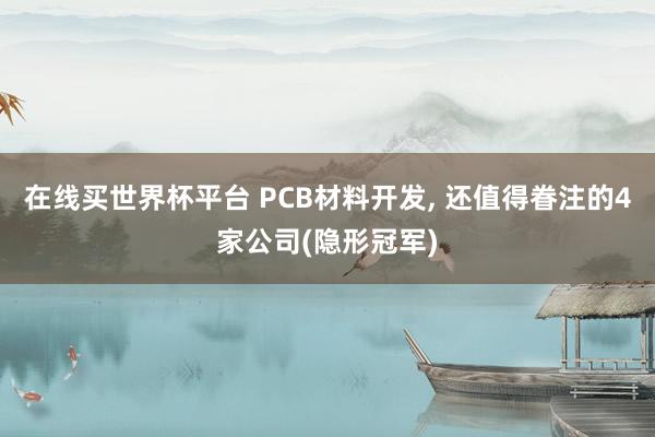 在线买世界杯平台 PCB材料开发， 还值得眷注的4家公司(隐形冠军)