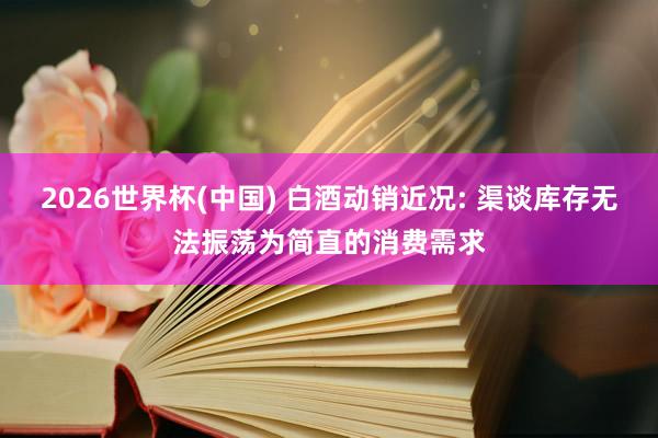 2026世界杯(中国) 白酒动销近况: 渠谈库存无法振荡为简直的消费需求