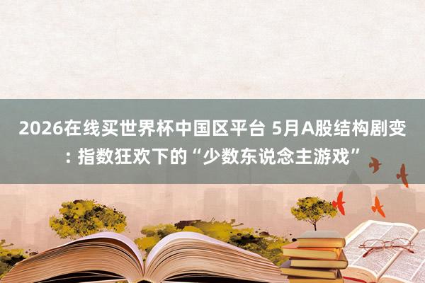 2026在线买世界杯中国区平台 5月A股结构剧变: 指数狂欢下的“少数东说念主游戏”