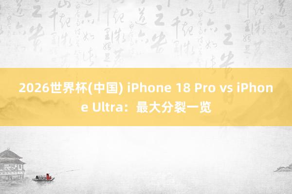 2026世界杯(中国) iPhone 18 Pro vs iPhone Ultra：最大分裂一览