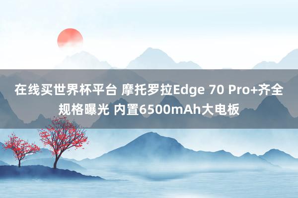 在线买世界杯平台 摩托罗拉Edge 70 Pro+齐全规格曝光 内置6500mAh大电板