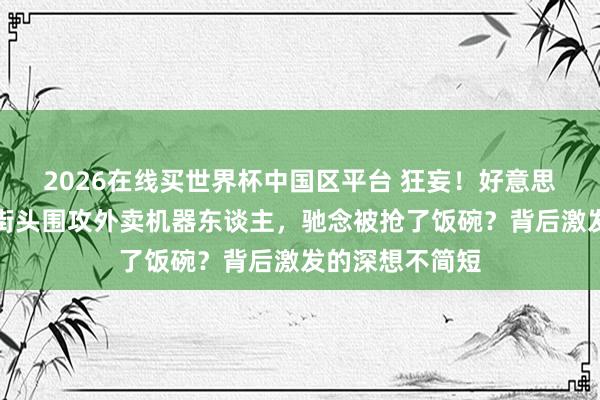 2026在线买世界杯中国区平台 狂妄！好意思国年青东谈主街头围攻外卖机器东谈主，驰念被抢了饭碗？背后激发的深想不简短