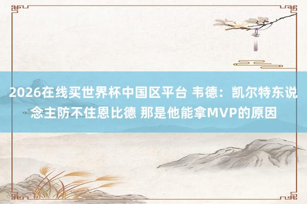 2026在线买世界杯中国区平台 韦德：凯尔特东说念主防不住恩比德 那是他能拿MVP的原因