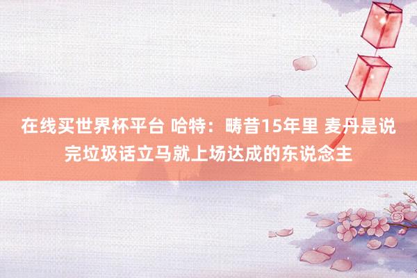 在线买世界杯平台 哈特：畴昔15年里 麦丹是说完垃圾话立马就上场达成的东说念主