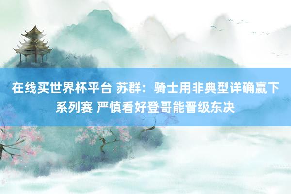 在线买世界杯平台 苏群：骑士用非典型详确赢下系列赛 严慎看好登哥能晋级东决