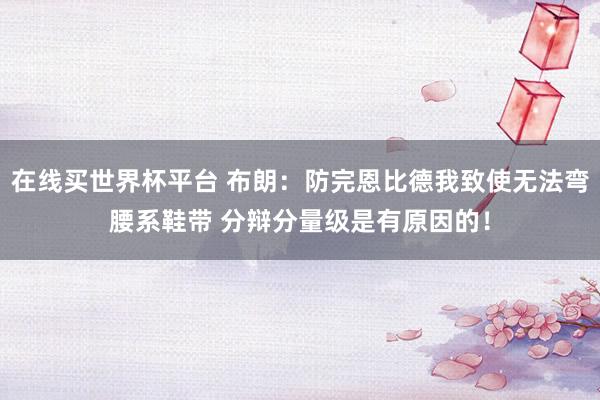 在线买世界杯平台 布朗：防完恩比德我致使无法弯腰系鞋带 分辩分量级是有原因的！