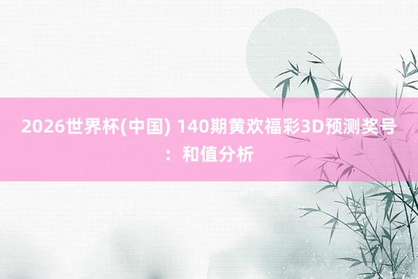2026世界杯(中国) 140期黄欢福彩3D预测奖号：和值分析