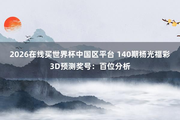2026在线买世界杯中国区平台 140期杨光福彩3D预测奖号：百位分析