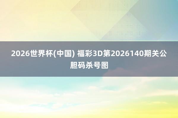 2026世界杯(中国) 福彩3D第2026140期关公胆码杀号图