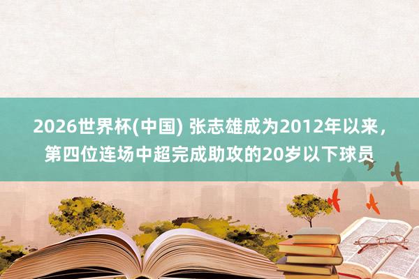 2026世界杯(中国) 张志雄成为2012年以来，第四位连场中超完成助攻的20岁以下球员