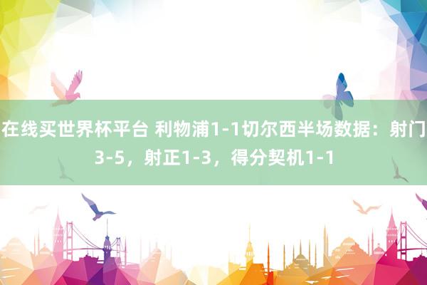 在线买世界杯平台 利物浦1-1切尔西半场数据：射门3-5，射正1-3，得分契机1-1
