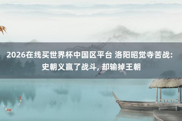 2026在线买世界杯中国区平台 洛阳昭觉寺苦战: 史朝义赢了战斗， 却输掉王朝