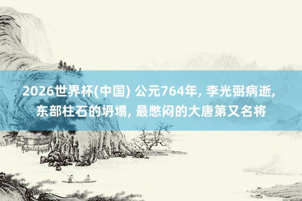 2026世界杯(中国) 公元764年， 李光弼病逝， 东部柱石的坍塌， 最憋闷的大唐第又名将