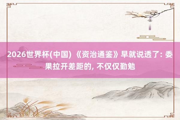 2026世界杯(中国) 《资治通鉴》早就说透了: 委果拉开差距的， 不仅仅勤勉