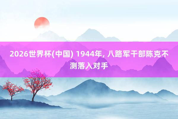 2026世界杯(中国) 1944年， 八路军干部陈克不测落入对手