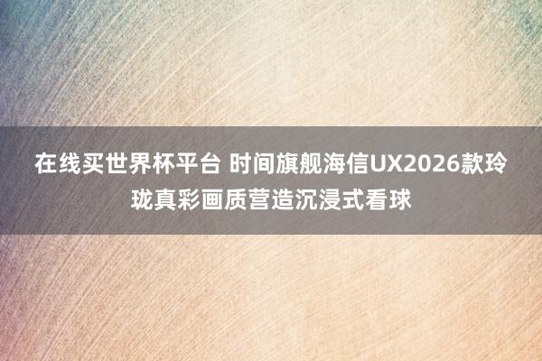 在线买世界杯平台 时间旗舰海信UX2026款玲珑真彩画质