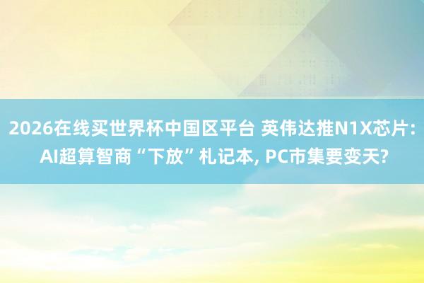 2026在线买世界杯中国区平台 英伟达推N1X芯片: AI超算智商“下放”札记本， PC市集要变天?