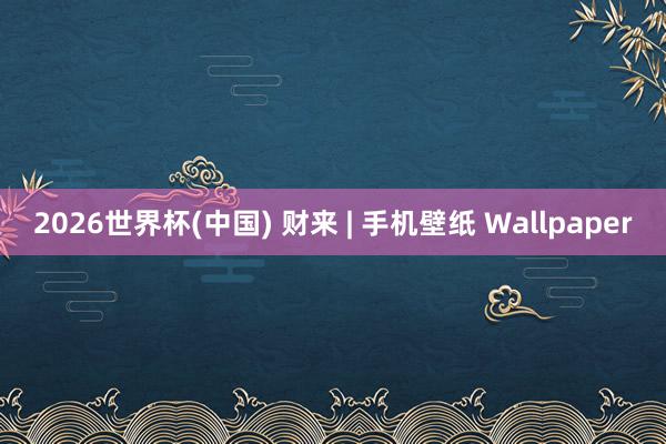 2026世界杯(中国) 财来 | 手机壁纸 Wallpaper