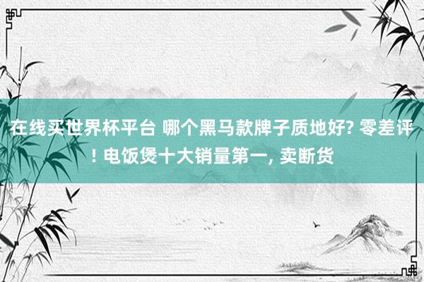 在线买世界杯平台 哪个黑马款牌子质地好? 零差评! 电饭煲十大销量第一， 卖断货