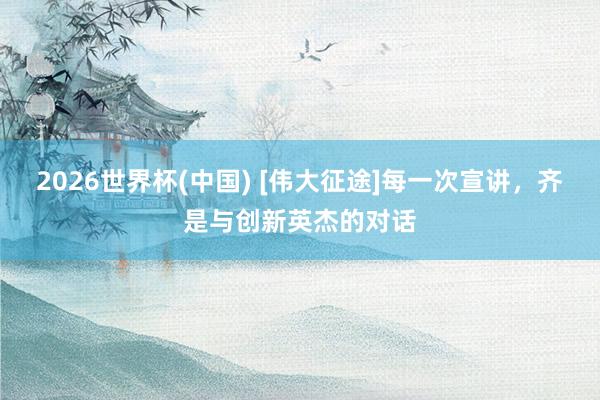 2026世界杯(中国) [伟大征途]每一次宣讲，齐是与创