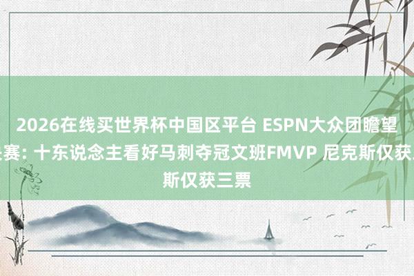 2026在线买世界杯中国区平台 ESPN大众团瞻望总决赛: 十东说念主看好马刺夺冠文班FMVP 尼克斯仅获三票