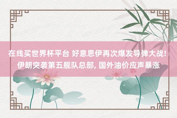 在线买世界杯平台 好意思伊再次爆发导弹大战! 伊朗突袭第五舰队总部， 国外油价应声暴涨