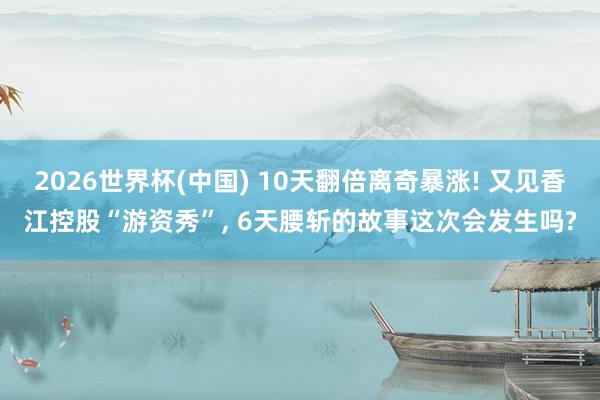 2026世界杯(中国) 10天翻倍离奇暴涨! 又见香江控股“游资秀”， 6天腰斩的故事这次会发生吗?