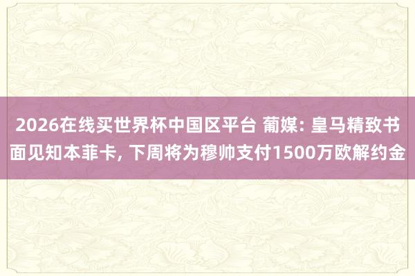 2026在线买世界杯中国区平台 葡媒: 皇马精致书面见知本菲卡， 下周将为穆帅支付1500万欧解约金