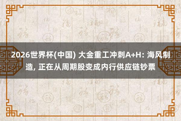 2026世界杯(中国) 大金重工冲刺A+H: 海风制造， 正在从周期股变成内行供应链钞票