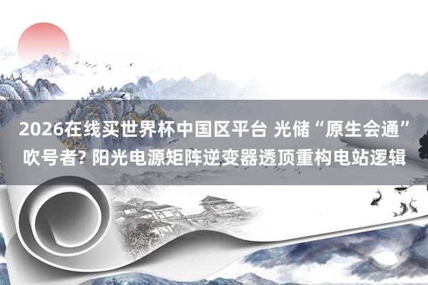 2026在线买世界杯中国区平台 光储“原生会通”吹号者? 阳光电源矩阵逆变器透顶重构电站逻辑