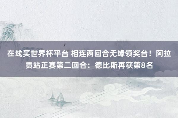 在线买世界杯平台 相连两回合无缘领奖台！阿拉贡站正赛第二回合：德比斯再获第8名