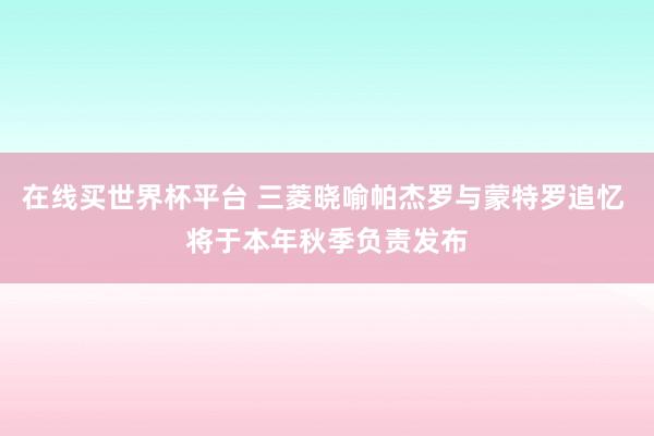 在线买世界杯平台 三菱晓喻帕杰罗与蒙特罗追忆 将于本年秋季负责发布
