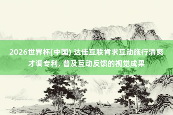 2026世界杯(中国) 达佳互联肯求互动施行清爽才调专利， 普及互动反馈的视觉成果