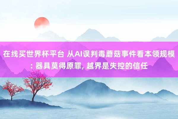 在线买世界杯平台 从AI误判毒蘑菇事件看本领规模: 器具莫得原罪, 越界是失控的信任