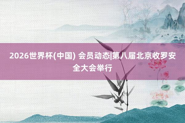 2026世界杯(中国) 会员动态|第八届北京收罗安全大会举行