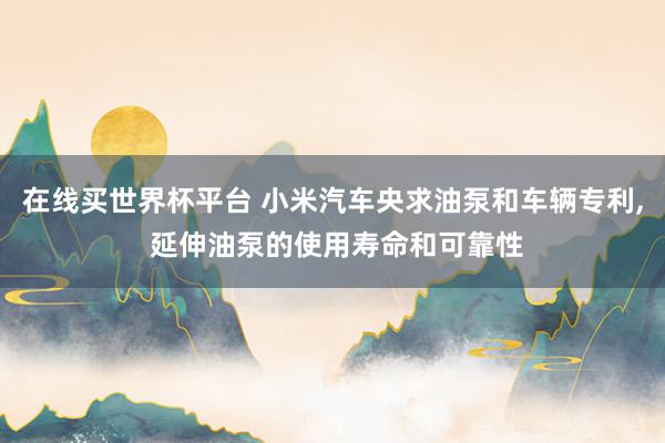 在线买世界杯平台 小米汽车央求油泵和车辆专利， 延伸油泵的使用寿命和可靠性